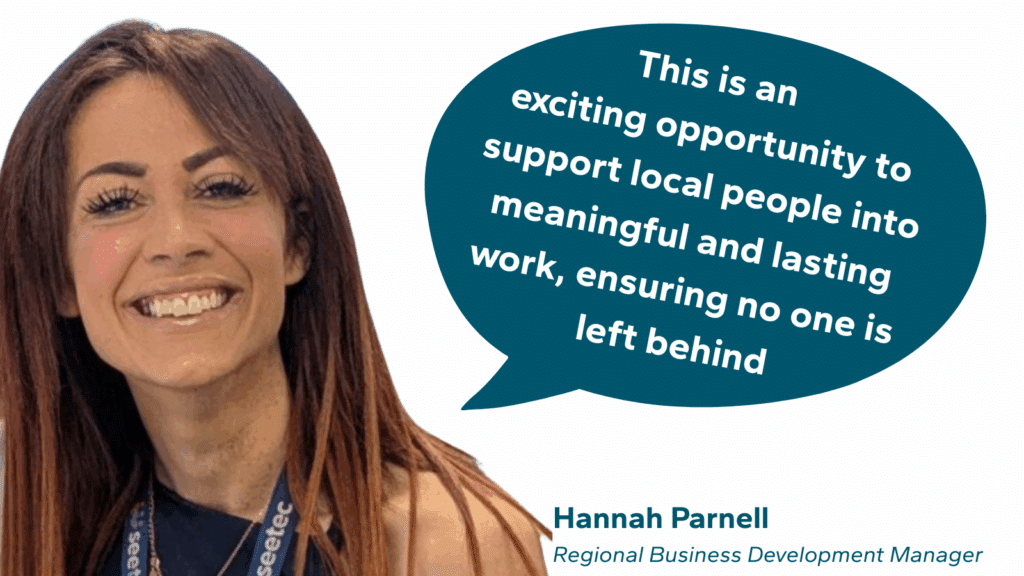 A quote from Hannah Parnell (pictured) who is Seetec's Regional Business Development Manager. It reads: "This is an exciting opportunity to support local people into meaningful and lasting work, ensuring no one is left behind."